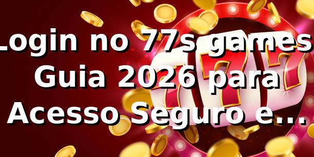Login no 77s games: Guia 2026 para Acesso Seguro e Confiável 🎮